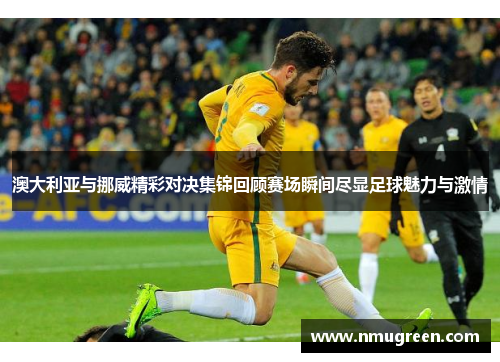 澳大利亚与挪威精彩对决集锦回顾赛场瞬间尽显足球魅力与激情