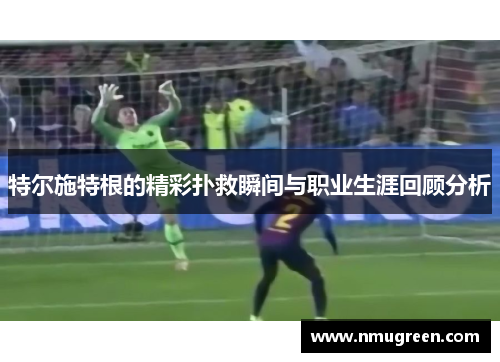 特尔施特根的精彩扑救瞬间与职业生涯回顾分析