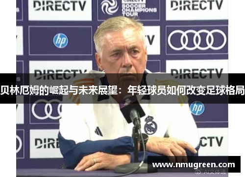 贝林厄姆的崛起与未来展望：年轻球员如何改变足球格局