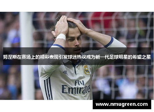 努涅斯在赛场上的精彩表现引发球迷热议成为新一代足球明星的希望之星