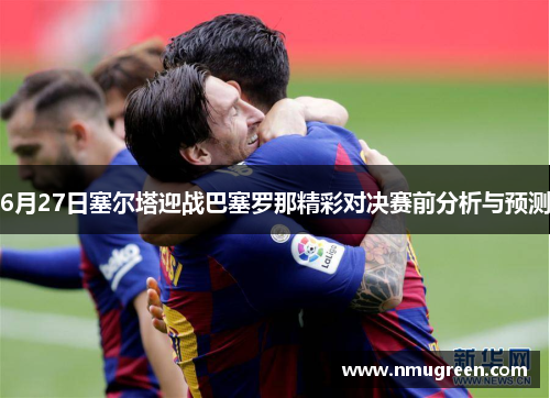 6月27日塞尔塔迎战巴塞罗那精彩对决赛前分析与预测