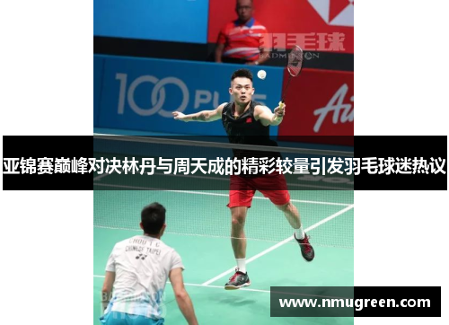亚锦赛巅峰对决林丹与周天成的精彩较量引发羽毛球迷热议