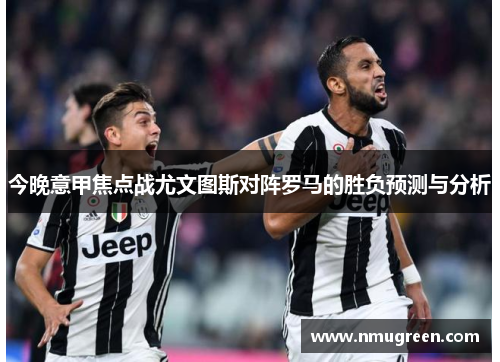 今晚意甲焦点战尤文图斯对阵罗马的胜负预测与分析