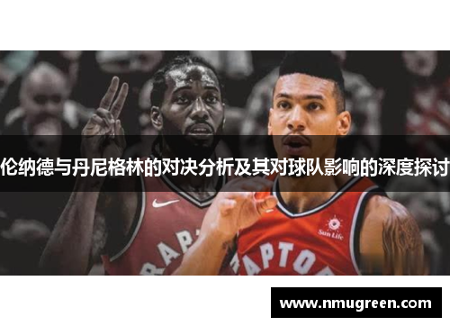 伦纳德与丹尼格林的对决分析及其对球队影响的深度探讨