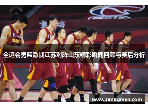 全运会男篮激战江苏对阵山东精彩瞬间回顾与赛后分析