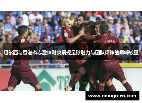 切尔西与香港杰志激情对决展现足球魅力与团队精神的巅峰较量