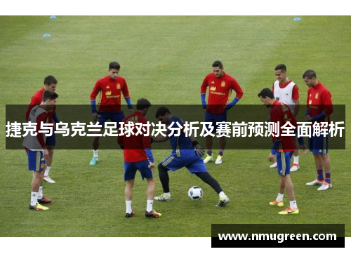 捷克与乌克兰足球对决分析及赛前预测全面解析